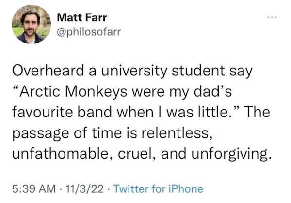 dank memes - paper - Matt Farr Overheard a university student say "Arctic Monkeys were my dad's favourite band when I was little." The passage of time is relentless, unfathomable, cruel, and unforgiving. 11322 Twitter for iPhone ... .