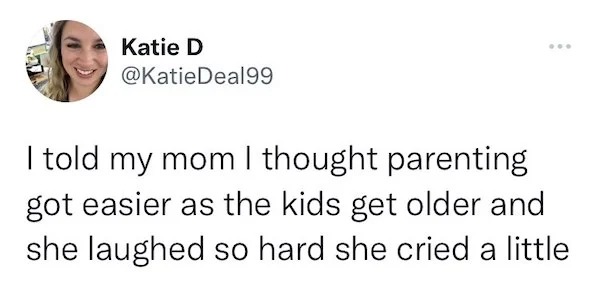 dank memes - smile - Katie D I told my mom I thought parenting got easier as the kids get older and she laughed so hard she cried a little