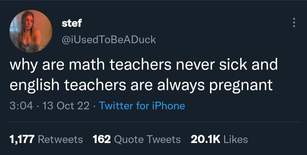 oddly specific posts - stef why are math teachers never sick and english teachers are always pregnant . 13 Oct 22 Twitter for iPhone 1,177 162 Quote Tweets