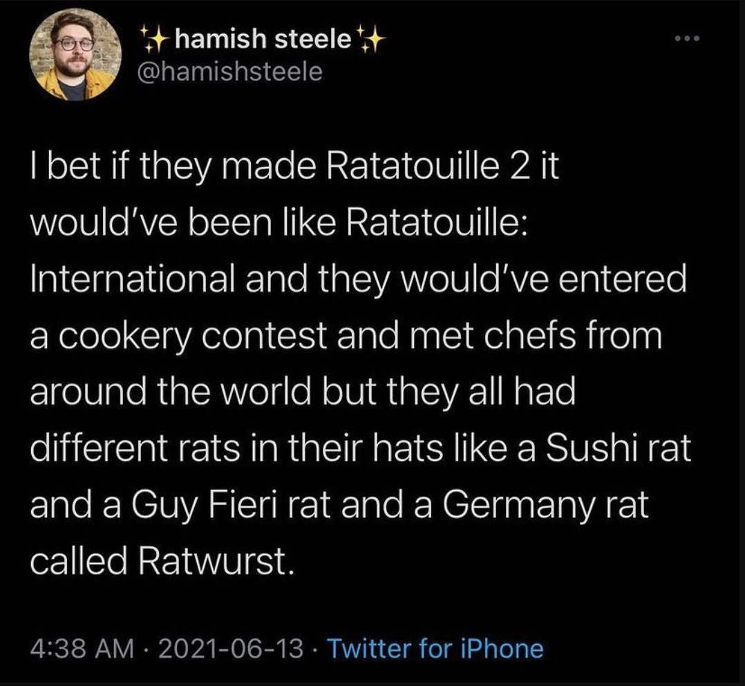 oddly specific posts - ratatouille 2 reddit - hamish steele I bet if they made Ratatouille 2 it would've been Ratatouille International and they would've entered a cookery contest and met chefs from around the world but they all had different rats in thei