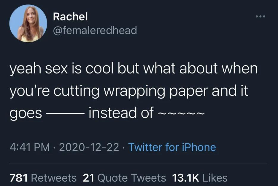 oddly specific posts - tweet has been deleted - Rachel yeah sex is cool but what about when you're cutting wrapping paper and it goes instead of ~ Twitter for iPhone 6 781 21 Quote Tweets