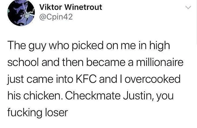 oddly specific posts - owl city tweets - Viktor Winetrout The guy who picked on me in high school and then became a millionaire just came into Kfc and I overcooked his chicken. Checkmate Justin, you fucking loser