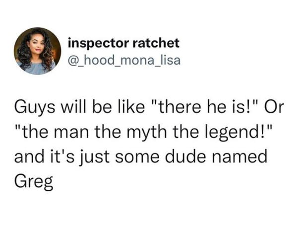 oddly specific posts - human behavior - inspector ratchet Guys will be "there he is!" Or "the man the myth the legend!" and it's just some dude named Greg