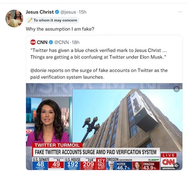 media - Jesus Christ 15h To whom it may concern Why the assumption I am fake? On Cnn "Twitter has given a blue check verified mark to Jesus Christ ... Things are getting a bit confusing at Twitter under Elon Musk." reports on the surge of fake accounts on