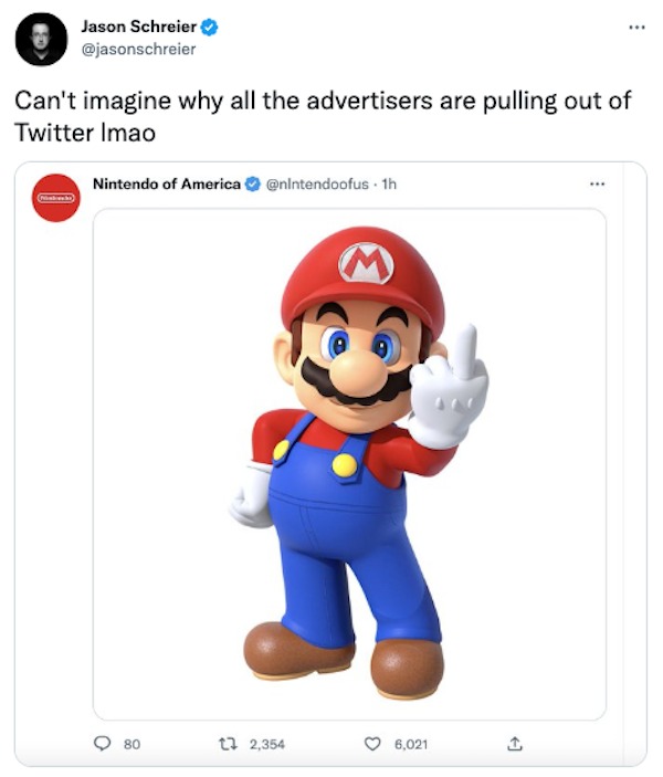 mario bros - Jason Schreier Can't imagine why all the advertisers are pulling out of Twitter Imao Nintendo of America . 1h 80 1 2,354 6,021 1