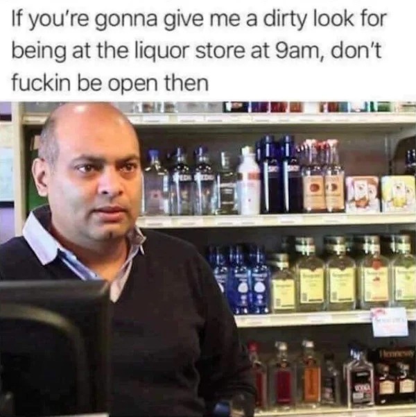 spicy and NSFW memes tantric tuesday - liquor store meme open - If you're gonna give me a dirty look for being at the liquor store at 9am, don't fuckin be open then