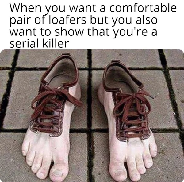 spicy and NSFW memes tantric tuesday - creepy shoes - When you want a comfortable pair of loafers but you also want to show that you're a serial killer