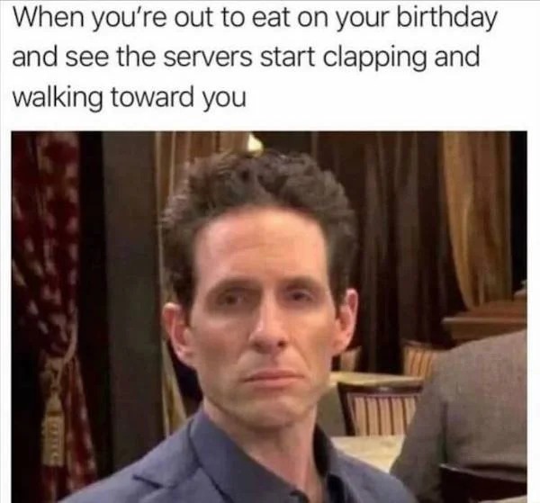 Memes that tell the truth - photo caption - When you're out to eat on your birthday and see the servers start clapping and walking toward you