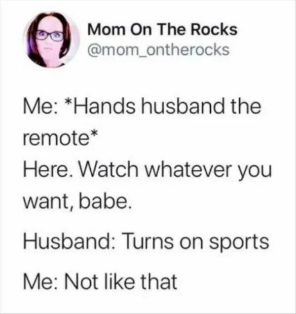 Memes that tell the truth - Funny meme - Mom On The Rocks Me Hands husband the remote Here. Watch whatever you want, babe. Husband Turns on sports Me Not that