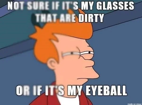 Memes that tell the truth - see what you did there - Not Sure If It'S My Glasses That Are Dirty Or If It'S My Eyeball made on impur