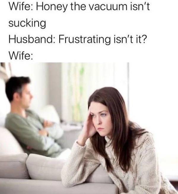 spicy memes for thirsty thursday - Wife Honey the vacuum isn't sucking Husband Frustrating isn't it? Wife