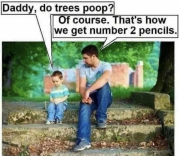 spicy memes for thirsty thursday - daddy do trees poop - Daddy, do trees poop? Of course. That's how we get number 2 pencils.