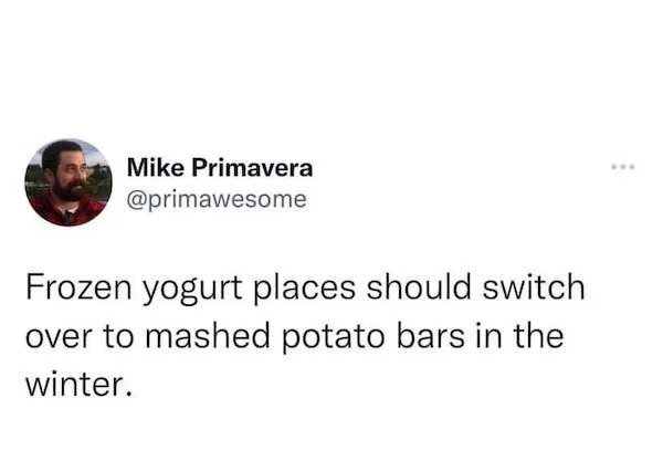 spicy memes for thirsty thursday - never been invited to a gender reveal party - Mike Primavera Frozen yogurt places should switch over to mashed potato bars in the winter.