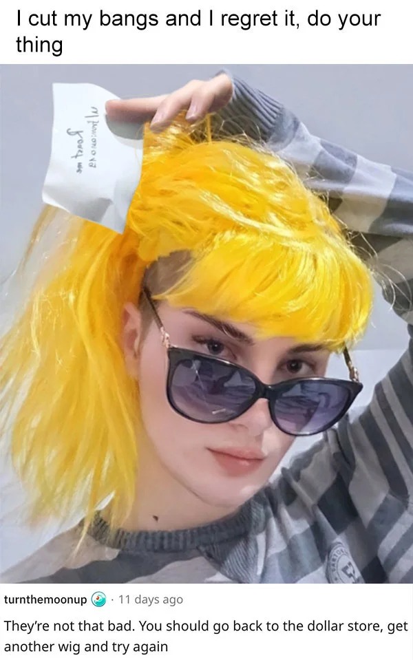 funny reddit roasts - hair coloring - I cut my bangs and I regret it, do your thing fouer we Enomo turnthemoonup 11 days ago They're not that bad. You should go back to the dollar store, get another wig and try again