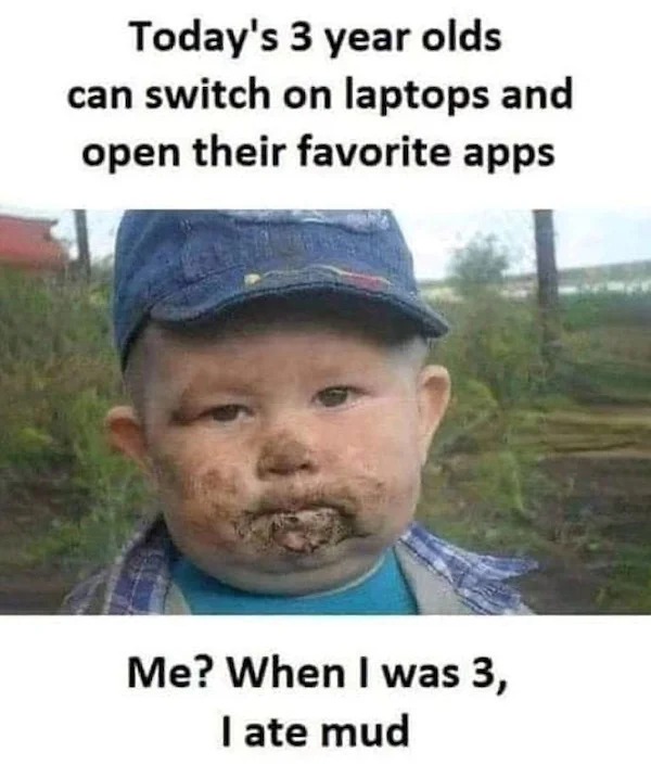 relatable memes - herbalife - Today's 3 year olds can switch on laptops and open their favorite apps Me? When I was 3, I ate mud