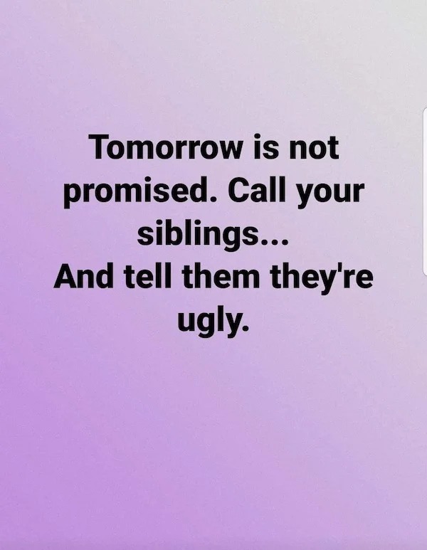 relatable memes - tomorrow is not promised call your siblings - Tomorrow is not promised. Call your siblings... And tell them they're ugly.