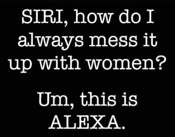 relatable memes - siri how do i always mess it up with women - Siri, how do I always mess it up with women? Um, this is Alexa.