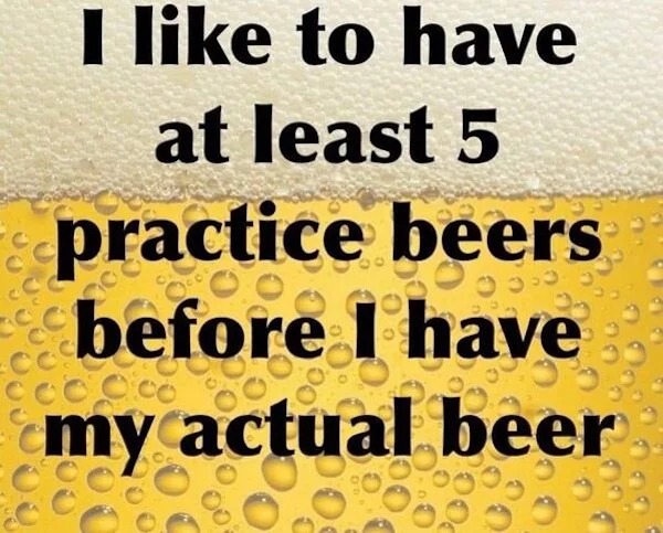 relatable memes - happiness - I to have at least 5 practice beers before I have my actual beer 200