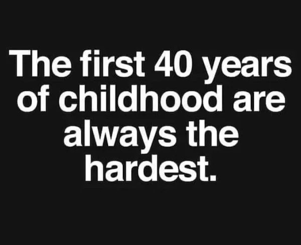 relatable memes - first 40 years of childhood are always - The first 40 years of childhood are always the hardest.
