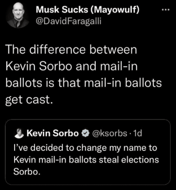Comments That Are Absolutely On Point - screenshot - Musk Sucks Mayowulf Faragalli The difference between Kevin Sorbo and mailin ballots is that mailin ballots get cast. Kevin Sorbo . 1d I've decided to change my name to Kevin mailin ballots steal electio