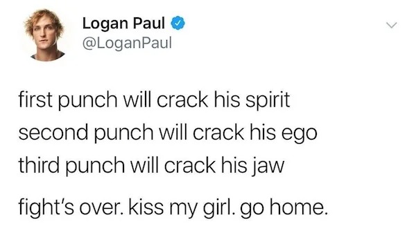 internet tough guys - worst twitter tweets - Logan Paul first punch will crack his spirit second punch will crack his ego third punch will crack his jaw fight's over. kiss my girl. go home. >