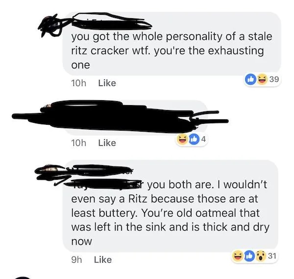 savage comments - angle - you got the whole personality of a stale ritz cracker wtf. you're the exhausting one 10h 10h now 9h 4 Z you both are. I wouldn't even say a Ritz because those are at least buttery. You're old oatmeal that left in the sink and is 