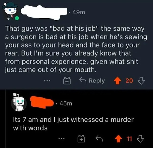 savage comments - screenshot - . 49m That guy was "bad at his job" the same way a surgeon is bad at his job when he's sewing your ass to your head and the face to your rear. But I'm sure you already know that from personal experience, given what shit just