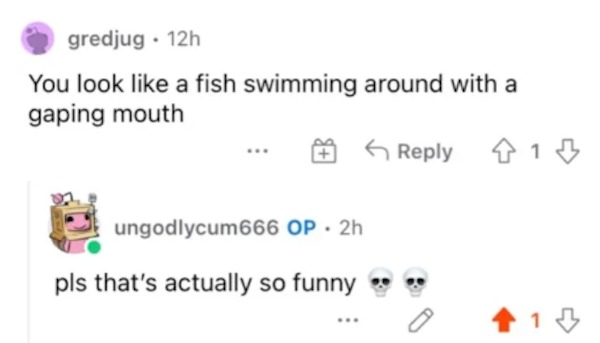 savage comments - diagram - gredjug 12h You look a fish swimming around with a gaping mouth ungodlycum666 Op 2h pls that's actually so funny 1 13