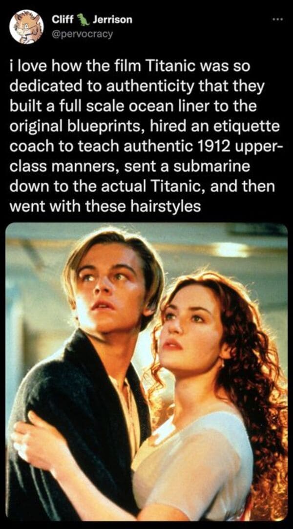 funny tweets - kate winslet and leonardo dicaprio 1997 - Cliff Jerrison i love how the film Titanic was so dedicated to authenticity that they built a full scale ocean liner to the original blueprints, hired an etiquette coach to teach authentic 1912 uppe