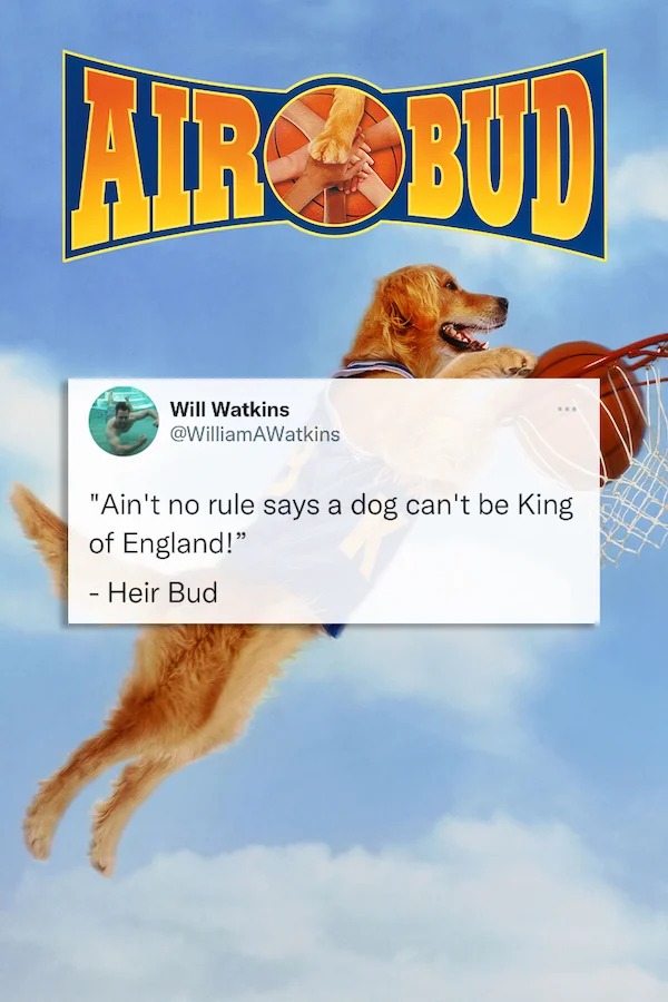 funny tweets - air bud meme - Airbud Will Watkins "Ain't no rule says a dog can't be King of England!" Heir Bud