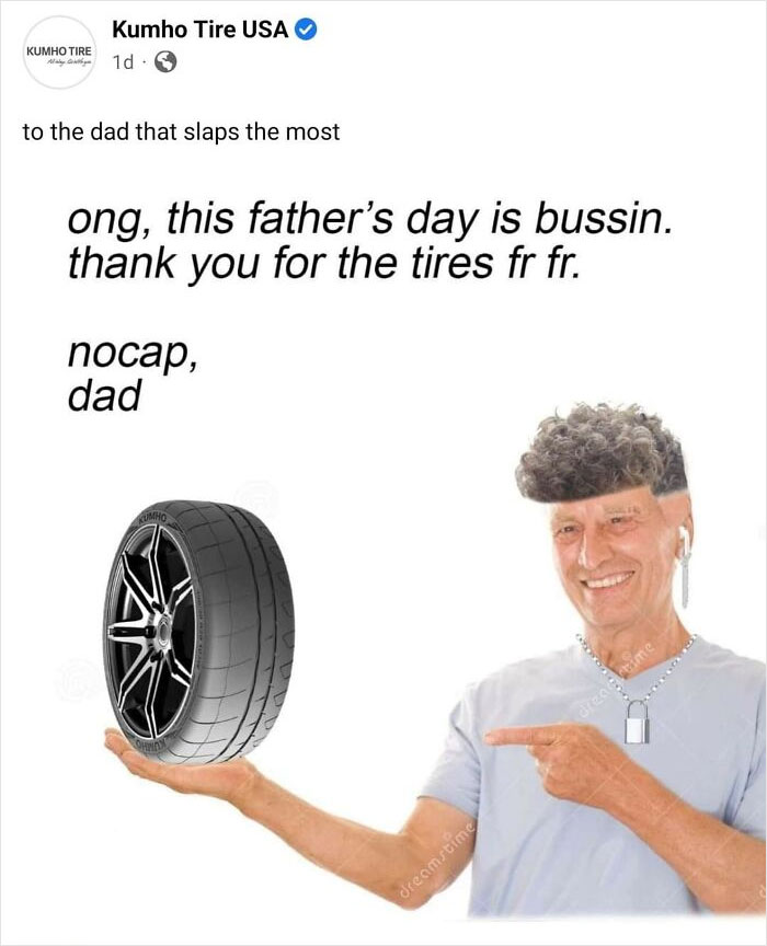 cringe ads - tire - Kumho Tire Kumho Tire Usa 1d to the dad that slaps the most ong, this father's day is bussin. thank you for the tire
