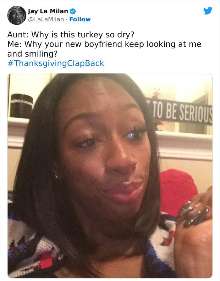 Family Clap-Backs for thanksgiving - Aunt Why is this turkey so dry? Me Why your new boyfriend keep looking at me and smiling? To Be Serious