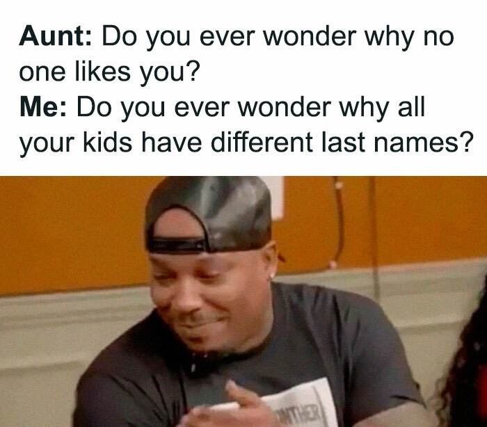 Family Clap-Backs for thanksgiving - photo caption - Aunt Do you ever wonder why no one you? Me Do you ever wonder why all your kids have different last names? Onther