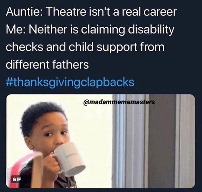 Family Clap-Backs for thanksgiving - human behavior - Auntie Theatre isn't a real career Me Neither is claiming disability checks and child support from different fathers Gif