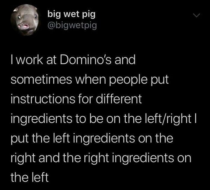 Cringe People Who Think They're Cool - big wet pig I work at Domino's and sometimes when people put instructions for different ingredients to be on the leftright | put the left ingredients on the right and the right ingredients on the left