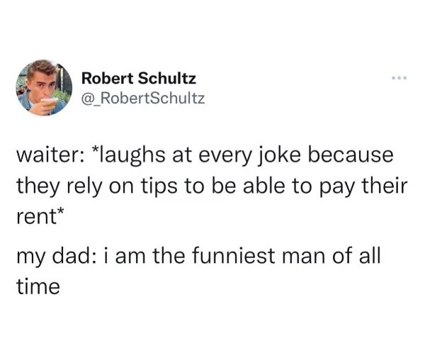 dank memes - kink meme - Robert Schultz ... waiter laughs at every joke because they rely on tips to be able to pay their rent my dad i am the funniest man of all time