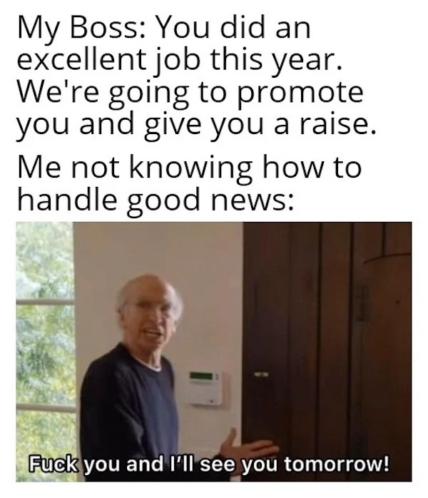 dank memes - presentation - My Boss You did an excellent job this year. We're going to promote you and give you a raise. Me not knowing how to handle good news Fuck you and I'll see you tomorrow!