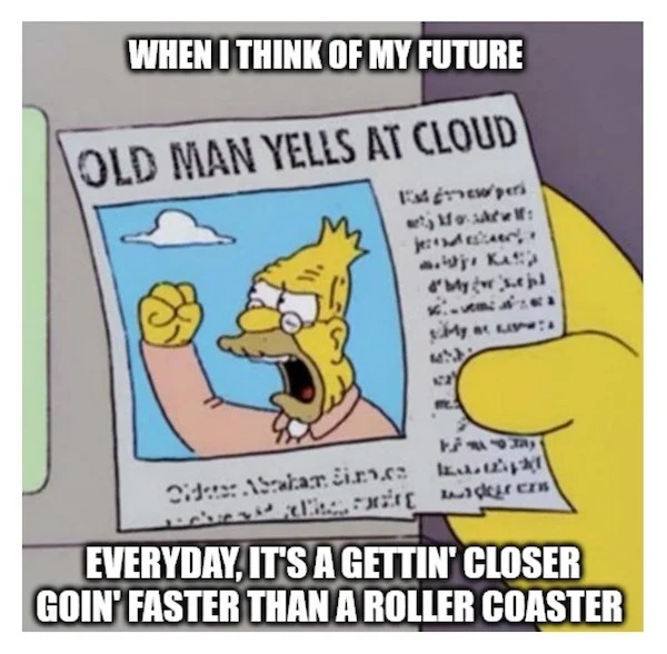 dank memes - rambling old man - When I Think Of My Future Old Man Yells At Cloud Estgrew peri wety Mosf jester aj Kis d'My vs. jul My Odtter Abraham in Fc ; der er Everyday, It'S A Gettin' Closer Goin' Faster Than A Roller Coaster