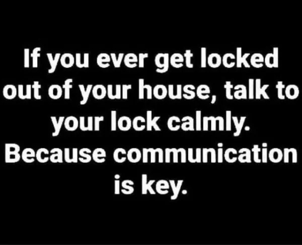dank memes - if you ever get locked out of your house - If you ever get locked out of your house, talk to your lock calmly. Because communication is key.