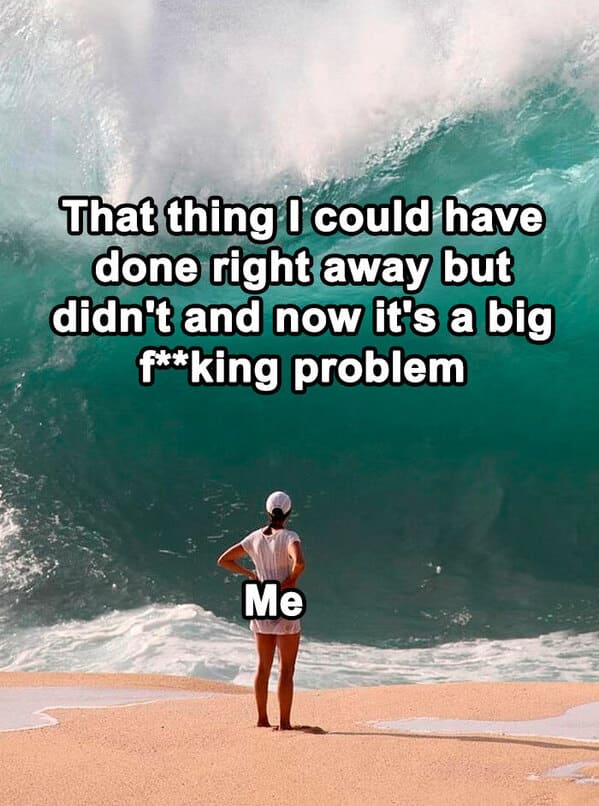 relatable memes - water - That thing I could have done right away but didn't and now it's a big fking problem Me