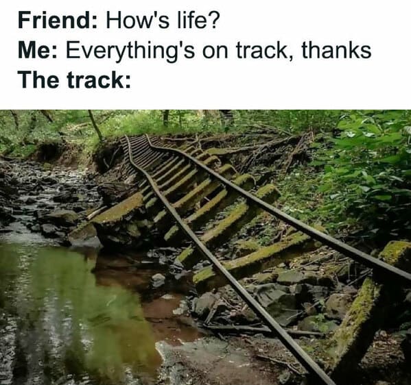 relatable memes - how's life everything's on track meme - Friend How's life? Me Everything's on track, thanks The track 19