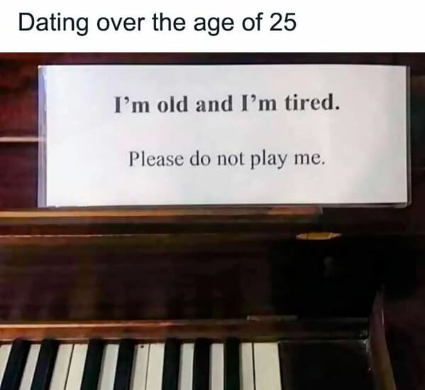 relatable memes - player piano - Dating over the age of 25 I'm old and I'm tired. Please do not play me.