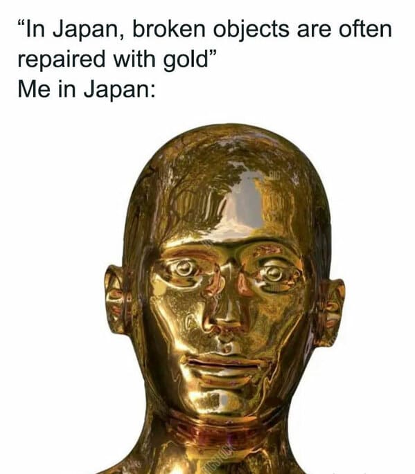 relatable memes - japan broken objects are often repaired - "In Japan, broken objects are often repaired with gold" Me in Japan Xodessus