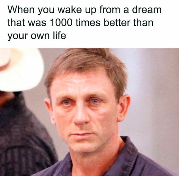relatable memes - head - When you wake up from a dream that was 1000 times better than your own life
