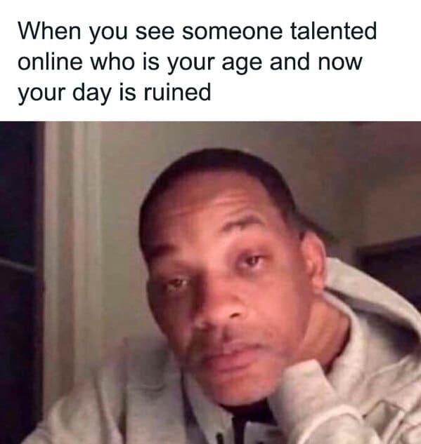relatable memes - procrastinate memes - When you see someone talented online who is your age and now your day is ruined
