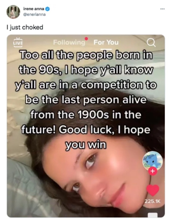 relatable memes - photo caption - irene anna I just choked ing For You Too all the people born in the 90s, I hope y'all know y'all are in a competition to be the last person alive from the 1900s in the future! Good luck, I hope you win Live www