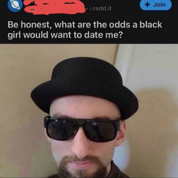 cringe pics - honest what are the odds a black girl - Join i.redd.it Be honest, what are the odds a black girl would want to date me?