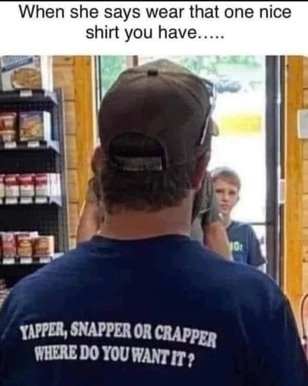 spicy memes sultry saturday - photo caption - When she says wear that one nice shirt you have..... Lu Yapper, Snapper Or Crapper Where Do You Want It? 40