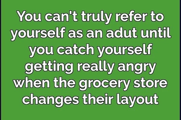 relatable memes - trust god and be patient - You can't truly refer to yourself as an adut until you catch yourself getting really angry when the grocery store changes their layout