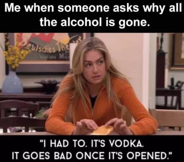 relatable memes - photo caption - Me when someone asks why all the alcohol is gone. Quisches The Fine Mil "I Had To. It'S Vodka. It Goes Bad Once It'S Opened."